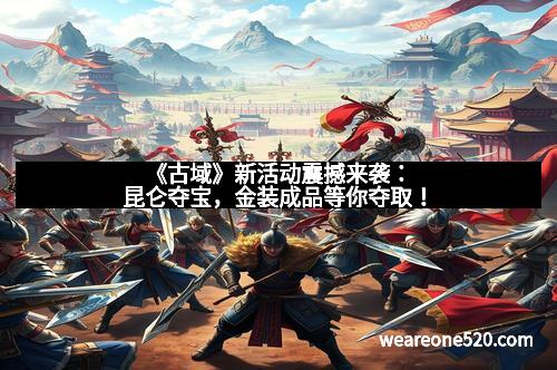 《古域》新活动震撼来袭：昆仑夺宝，金装成品等你夺取！