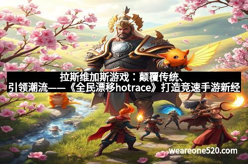 拉斯维加斯游戏：颠覆传统、引领潮流——《全民漂移hotrace》打造竞速手游新经典